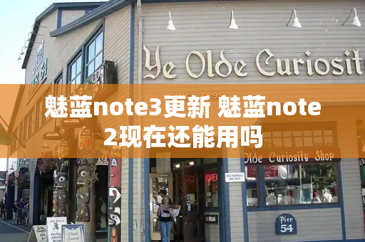 魅蓝note3更新 魅蓝note2现在还能用吗-第1张图片-星选测评