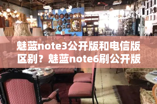 魅蓝note3公开版和电信版区别？魅蓝note6刷公开版教程
