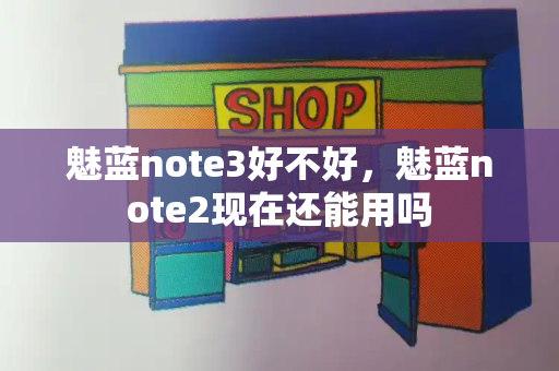 魅蓝note3好不好，魅蓝note2现在还能用吗-第1张图片-星选测评