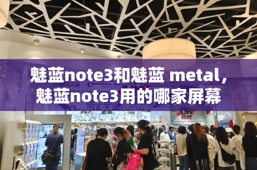 魅蓝note3和魅蓝 metal，魅蓝note3用的哪家屏幕-第1张图片-星选测评