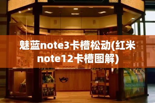 魅蓝note3卡槽松动(红米note12卡槽图解)