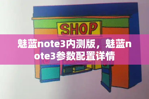 魅蓝note3内测版，魅蓝note3参数配置详情-第1张图片-星选测评