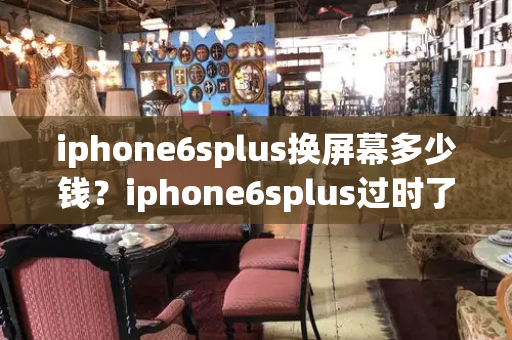 iphone6splus换屏幕多少钱？iphone6splus过时了吗