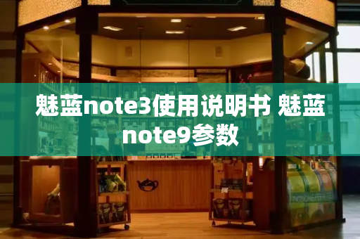 魅蓝note3使用说明书 魅蓝note9参数-第1张图片-星选测评