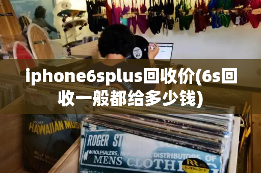iphone6splus回收价(6s回收一般都给多少钱)
