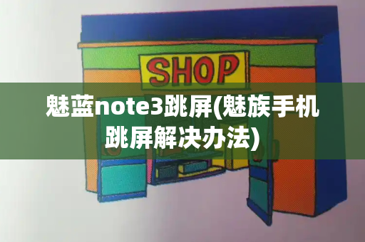 魅蓝note3跳屏(魅族手机跳屏解决办法)
