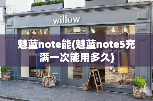 魅蓝note能(魅蓝note5充满一次能用多久)
