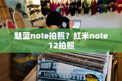 魅蓝note拍照？红米note12拍照