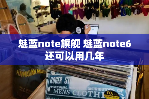 魅蓝note旗舰 魅蓝note6还可以用几年