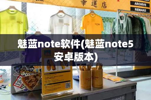 魅蓝note软件(魅蓝note5安卓版本)