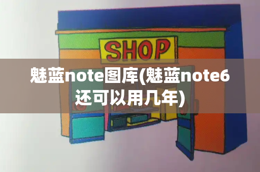 魅蓝note图库(魅蓝note6还可以用几年)