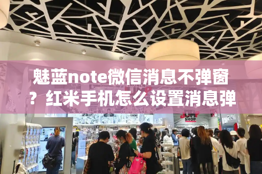 魅蓝note微信消息不弹窗？红米手机怎么设置消息弹窗