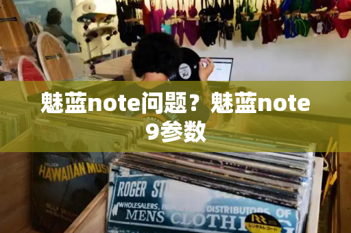 魅蓝note问题？魅蓝note9参数