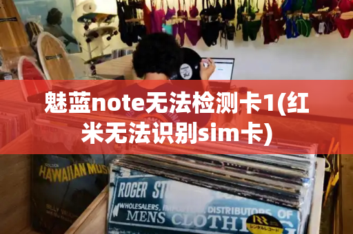 魅蓝note无法检测卡1(红米无法识别sim卡)