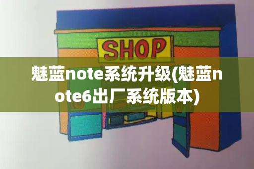 魅蓝note系统升级(魅蓝note6出厂系统版本)-第1张图片-星选测评
