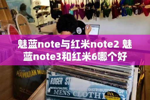 魅蓝note与红米note2 魅蓝note3和红米6哪个好-第1张图片-星选测评