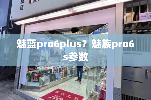 魅蓝pro6plus？魅族pro6s参数