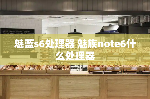 魅蓝s6处理器 魅族note6什么处理器