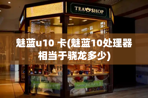 魅蓝u10 卡(魅蓝10处理器相当于骁龙多少)-第1张图片-星选测评