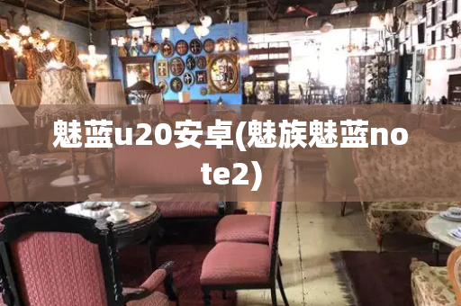 魅蓝u20安卓(魅族魅蓝note2)