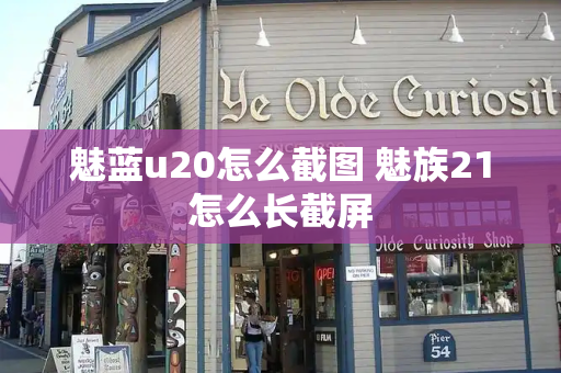 魅蓝u20怎么截图 魅族21怎么长截屏-第1张图片-星选测评