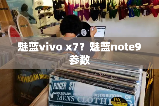 魅蓝vivo x7？魅蓝note9参数-第1张图片-星选测评