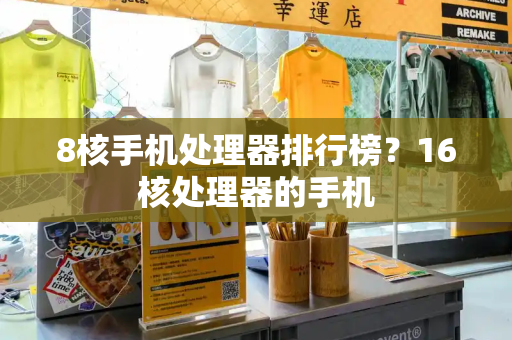 8核手机处理器排行榜？16核处理器的手机