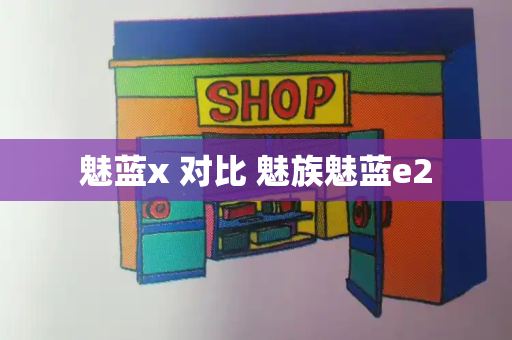 魅蓝x 对比 魅族魅蓝e2-第1张图片-星选测评