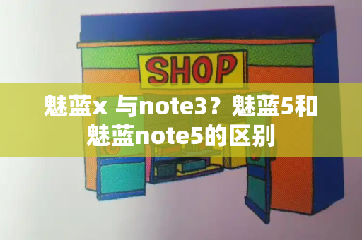 魅蓝x 与note3？魅蓝5和魅蓝note5的区别-第1张图片-星选测评