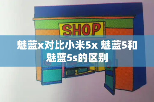 魅蓝x对比小米5x 魅蓝5和魅蓝5s的区别-第1张图片-星选测评