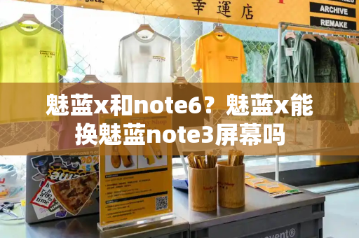 魅蓝x和note6？魅蓝x能换魅蓝note3屏幕吗