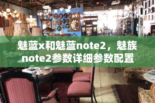 魅蓝x和魅蓝note2，魅族note2参数详细参数配置-第1张图片-星选测评