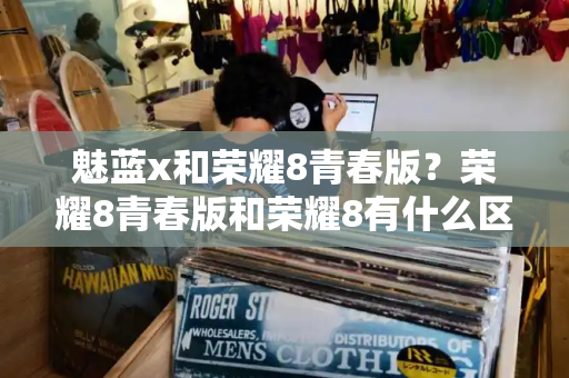 魅蓝x和荣耀8青春版？荣耀8青春版和荣耀8有什么区别
