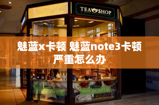 魅蓝x卡顿 魅蓝note3卡顿严重怎么办
