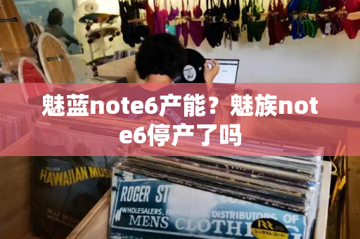 魅蓝note6产能？魅族note6停产了吗