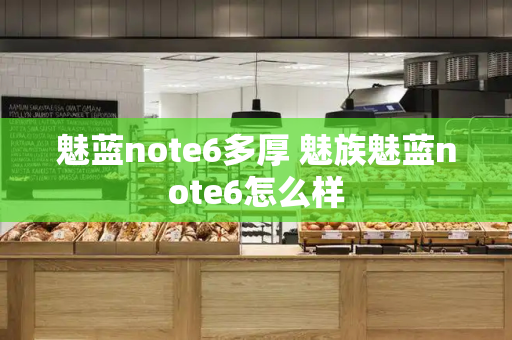 魅蓝note6多厚 魅族魅蓝note6怎么样-第1张图片-星选测评