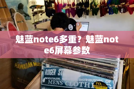 魅蓝note6多重？魅蓝note6屏幕参数-第1张图片-星选测评