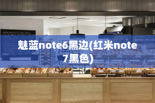 魅蓝note6黑边(红米note7黑色)-第1张图片-星选测评