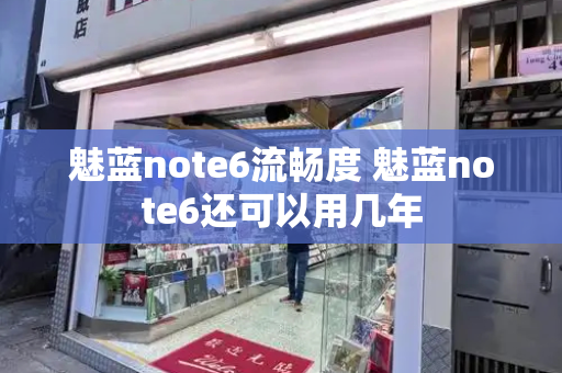 魅蓝note6流畅度 魅蓝note6还可以用几年