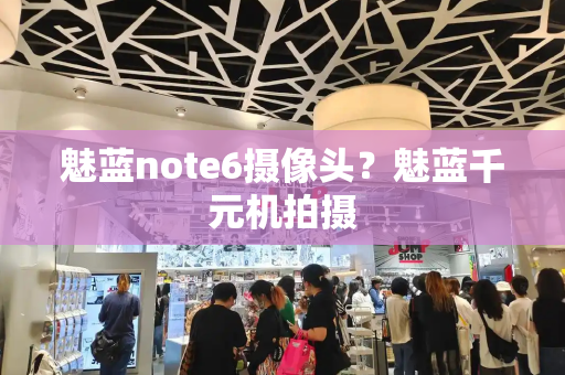 魅蓝note6摄像头？魅蓝千元机拍摄