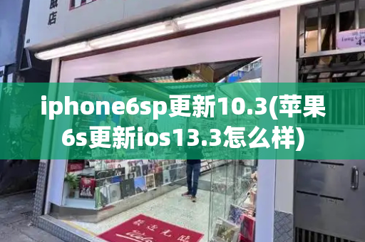 iphone6sp更新10.3(苹果6s更新ios13.3怎么样)
