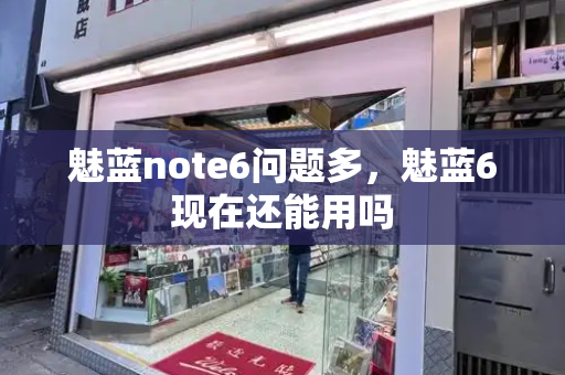 魅蓝note6问题多，魅蓝6现在还能用吗