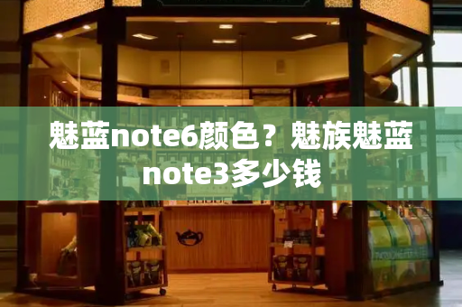 魅蓝note6颜色？魅族魅蓝note3多少钱