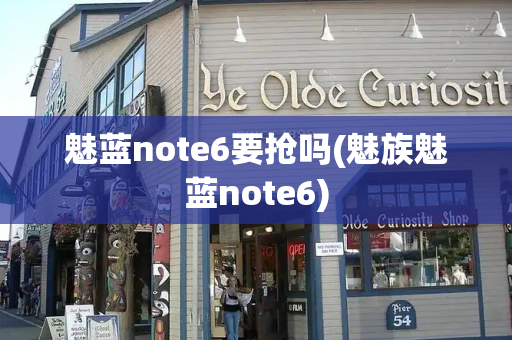 魅蓝note6要抢吗(魅族魅蓝note6)