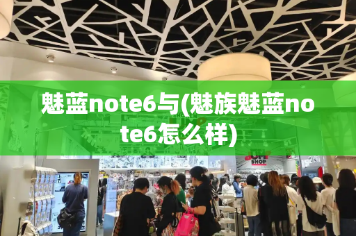 魅蓝note6与(魅族魅蓝note6怎么样)-第1张图片-星选测评