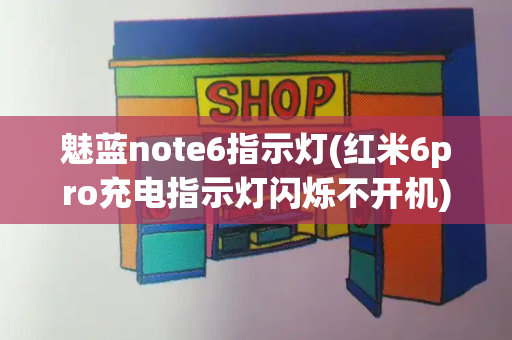 魅蓝note6指示灯(红米6pro充电指示灯闪烁不开机)-第1张图片-星选测评