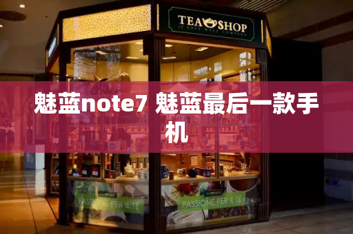 魅蓝note7 魅蓝最后一款手机-第1张图片-星选测评