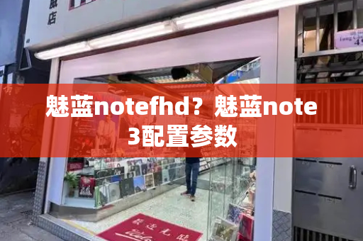 魅蓝notefhd？魅蓝note3配置参数