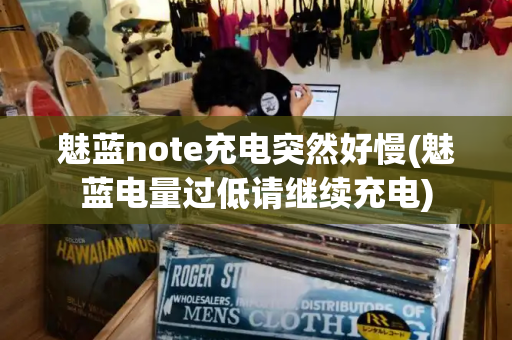 魅蓝note充电突然好慢(魅蓝电量过低请继续充电)