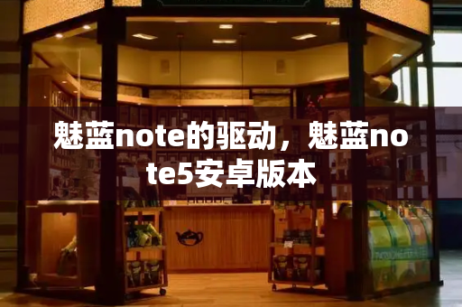 魅蓝note的驱动，魅蓝note5安卓版本